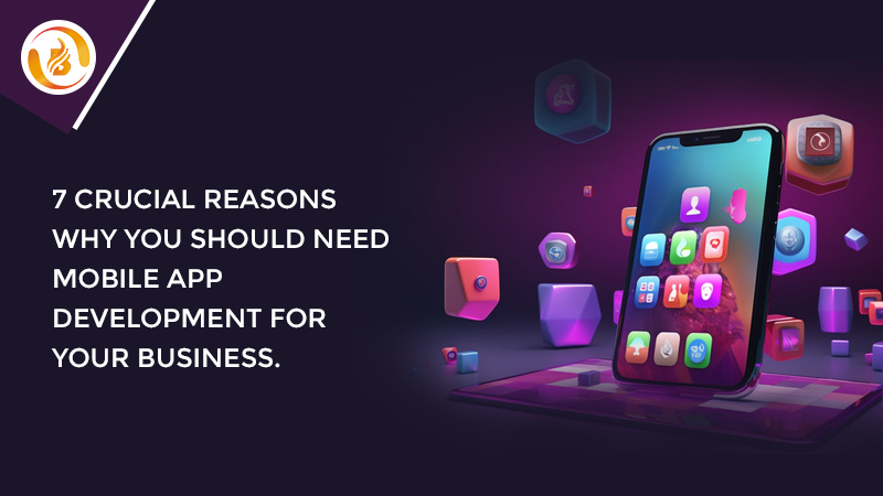 7 Crucial Reasons Why You Should Need Mobile App Development for Your Business